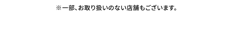 ※一部、お取り扱いのない店舗もございます。