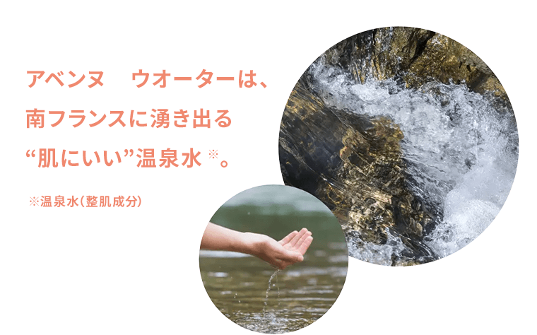 アベンヌ　ウオーターは、南フランスに湧き出る“肌にいい”温泉水※。　※温泉水（整肌成分）