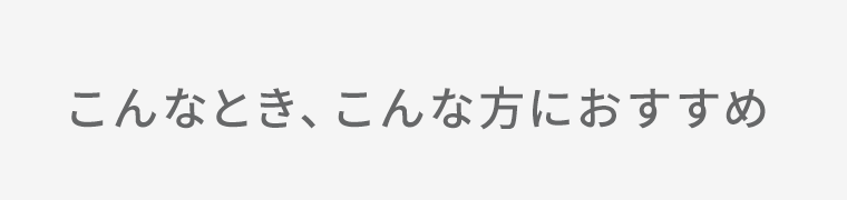 こんなとき、こんな方におすすめ