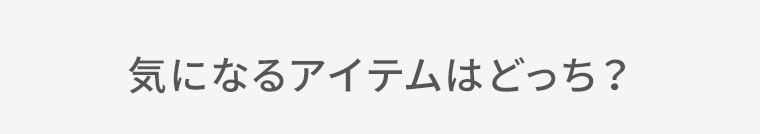 気になるアイテムはどっち？