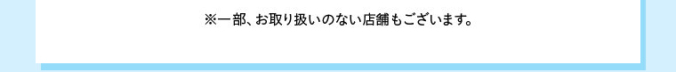 ※一部、お取り扱いのない店舗もございます。