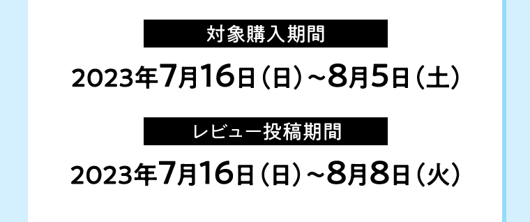 【対象購入期間】2023年7月16日（日）〜8月5日（土）【レビュー投稿期間】2023年7月16日（日）〜8月8日（火）