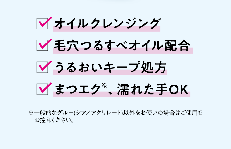 ・オイルクレンジング・毛穴つるすべオイル配合・うるおいキープ処方・まつエク※、濡れた手OK※一般的なグルー(シアノアクリレート)以外をお使いの場合はご使用をお控えください。