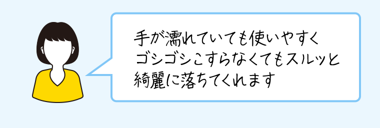 手が濡れていても使いやすくゴシゴシこすらなくてもスルッと綺麗に落ちてくれます