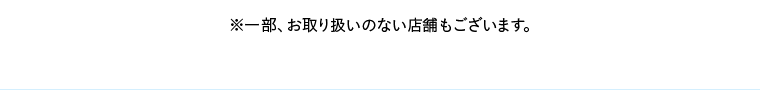 ※一部、お取り扱いのない店舗もございます。