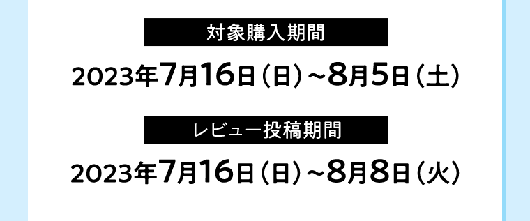 【対象購入期間】2023年7月16日（日）〜8月5日（土）【レビュー投稿期間】2023年7月16日（日）〜8月8日（火）