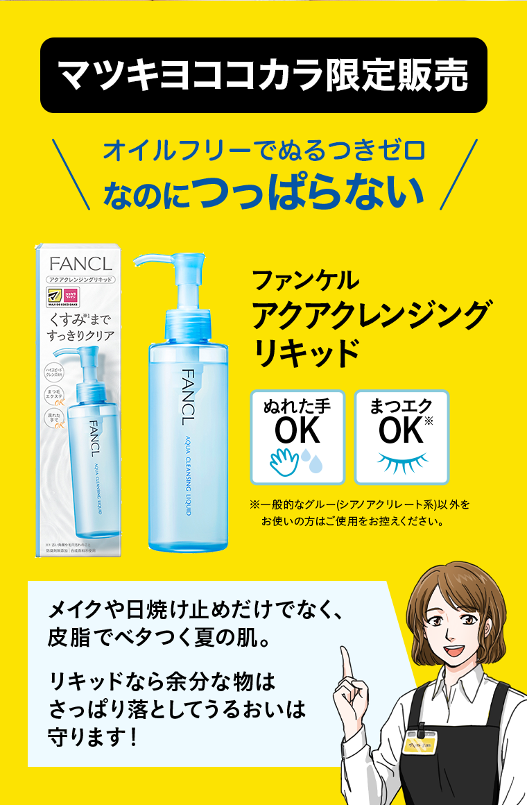 【マツキヨココカラ限定販売】オイルフリーでぬるつきゼロなのにつっぱらない ファンケルアクアクレンジングリキッド※一般的なグルー(シアノアクリレート系)以外をお使いの方はご使用をお控えください。メイクや日焼け止めだけでなく、皮脂でベタつく夏の肌。リキッドなら余分な物はさっぱり落としてうるおいは守ります！