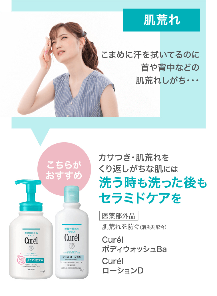 肌荒れ こまめに汗を拭いてるのに首や背中などの肌荒れしがち・・・ こちらがおすすめ カサつき・肌荒れをくり返しがちな肌には洗う時も洗った後もセラミドケアを医薬部外品肌荒れを防ぐ（消炎剤配合）CurelボディウォッシュBaCurelローションD