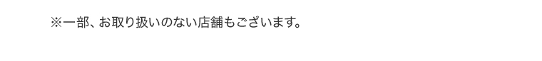 ※一部、お取り扱いのない店舗もございます。