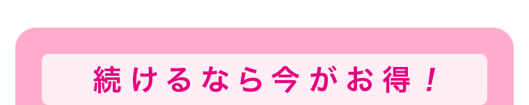 続けるなら今がお得！ 