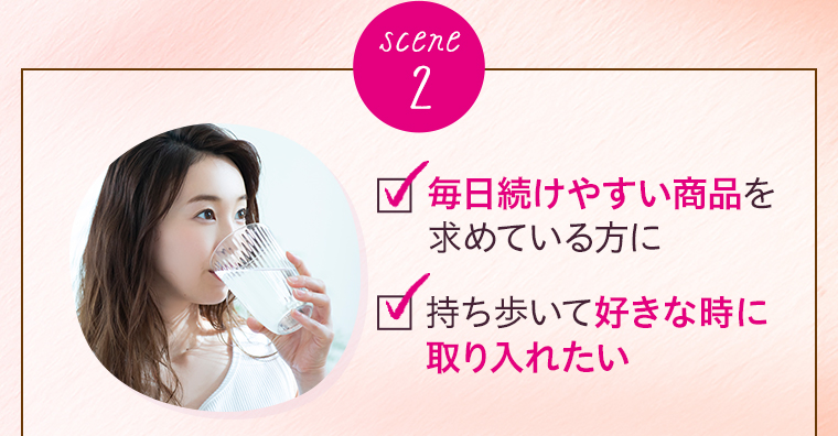 scene 2 毎日続けやすい商品を求めている方に 持ち歩いて好きな時に取り入れたい