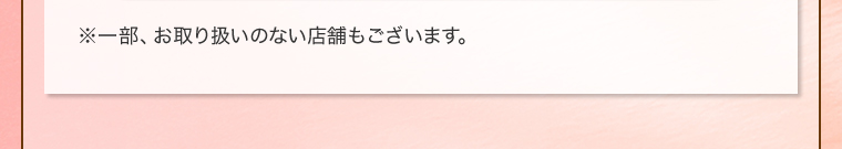 ※一部、お取り扱いのない店舗もございます。