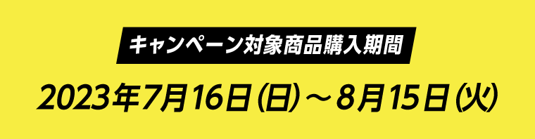 【キャンペーン対象商品購入期間】2023年7月16日（日）〜9月15日（金）