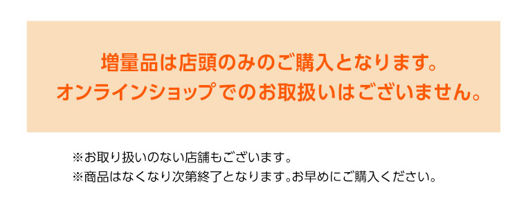 増量品は店頭のみのご購入となります。オンラインショップでのお取り扱いはございません。