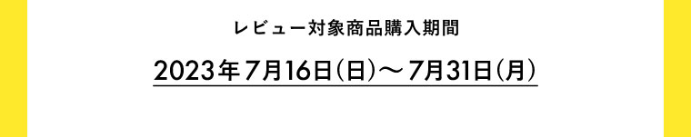レビュー対象商品購入期間 2023年7月16日(日)～7月31日(月)