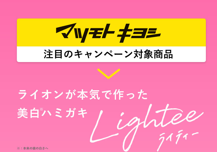 マツモトキヨシ 注目のキャンペーン対象商品 ライオンが本気で作った美白ハミガキ ※：本来の歯の白さへ