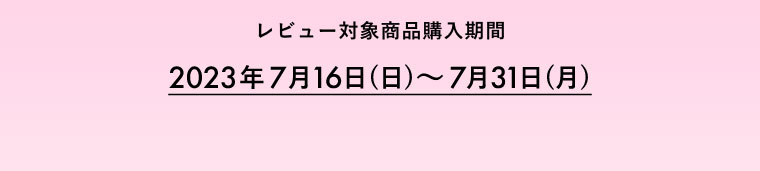 レビュー対象商品購入期間 2023年7月16日(日)～7月31日(月)