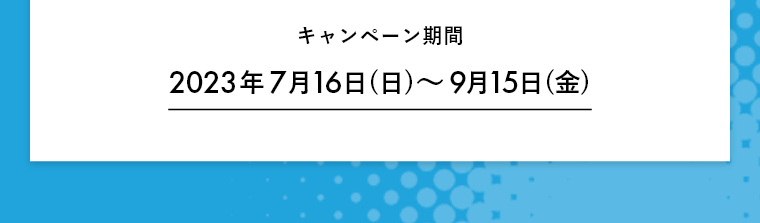 キャンペーン期間 2023年7月16日(日)～9月15日(金)