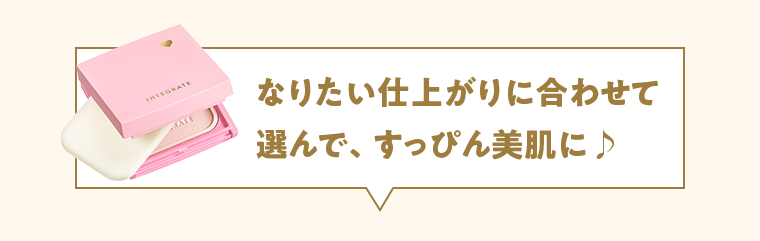 なりたい仕上がりに合わせて選んで、すっぴん美肌に♪