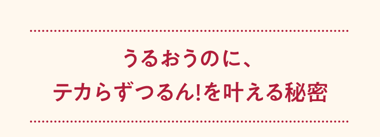 うるおうのに、テカらずつるん！を叶える秘密