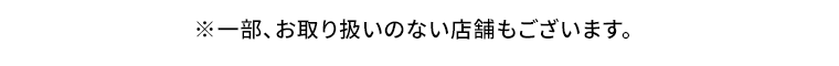 一部、お取り扱いのない店舗もございます。