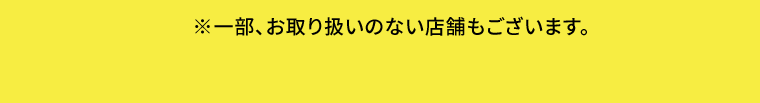 一部、お取り扱いのない店舗もございます。