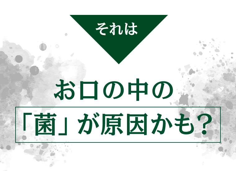 それはお口の中の「菌」が原因かも？