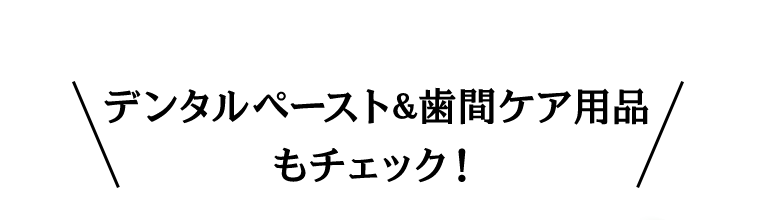デンタルペースト＆歯間ケア用品もチェック！