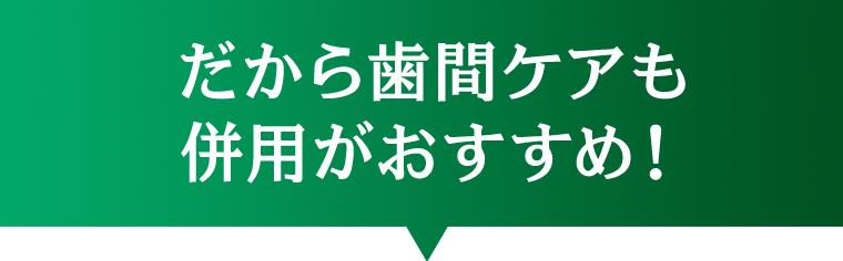 だから歯間ケアも併用がおすすめ！