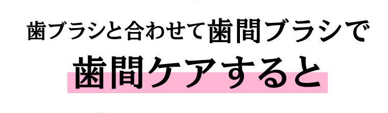 歯ブラシと合わせて歯間ブラシで歯間ケアすると