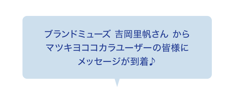 ブランドミューズ 吉岡里帆さんからマツキヨココカラユーザーの皆様にメッセージが到着♪