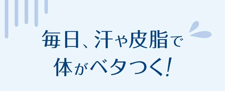 毎日、汗や皮脂で体がベタつく！