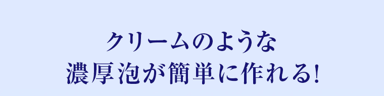 クリームのような濃厚泡が簡単に作れる！