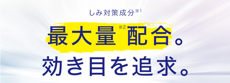 しみ対策成分※1 最大量※2配合。効き目を追求。