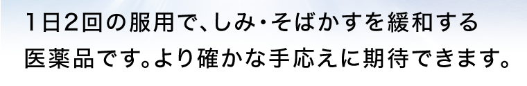 1日2回の服用で、しみ・そばかすを緩和する医薬品です。より確かな手応えに期待できます。