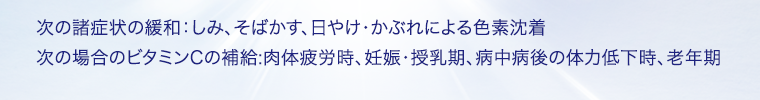 次の諸症状の緩和:しみ、そばかす、日やけ・かぶれによる色素沈着 次の場合のビタミンCの補給: 肉体疲労時、妊娠・授乳期、病中病後の体力低下時、老年期