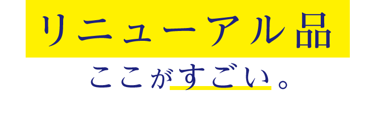 リニューアル品 ここがすごい。