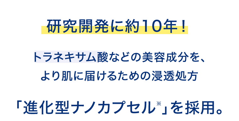 研究開発に約10年! トラネキサム酸などの美容成分を、より肌に届けるための浸透処方「進化型ナノカプセル※」を採用。