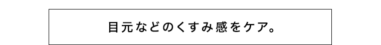 目元などのくすみ感をケア。