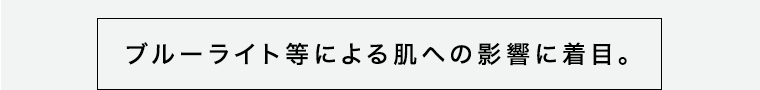 ブルーライト等による肌への影響に着目。