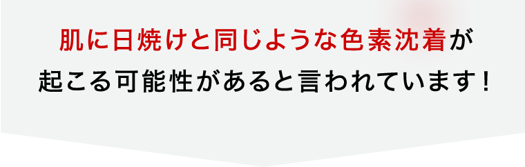 肌に日焼けと同じような色素沈着が起こる可能性があると言われています!