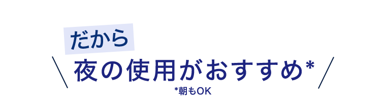 だから夜の使用がおすすめ* *朝もOK