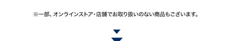 ※一部、オンラインストア 店舗でお取り扱いのない商品もございます。