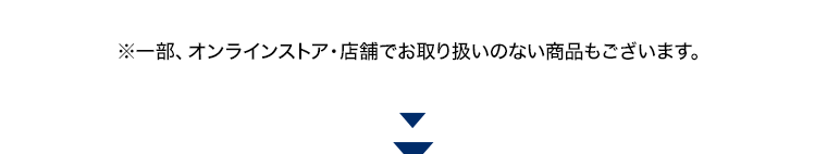 ※一部、オンラインストア 店舗でお取り扱いのない商品もございます。