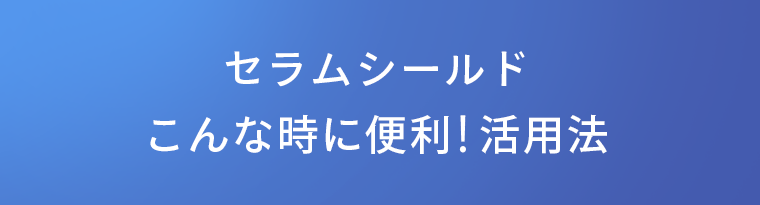 セラムシールド　こんな時に便利！活用法