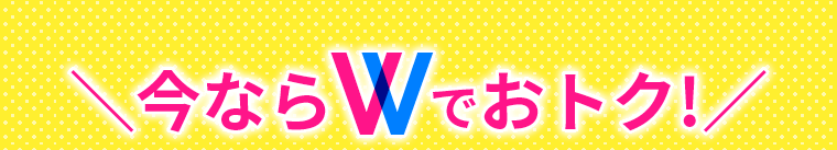 今ならWでおトク！