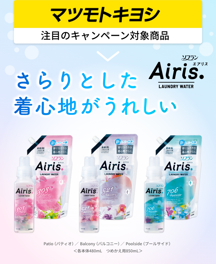 マツモトキヨシ 注目のキャンペーン対象商品 さらりとした着心地がうれしい ソフラン Airis Patio（パティオ） Balcony（バルコニー） Poolside（プールサイド） 各本体480mL つめかえ用850mL