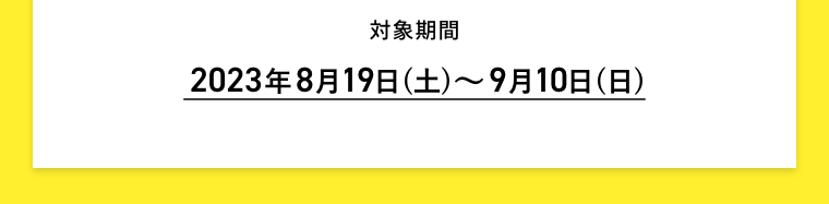 対象期間 2023年8月19日(土)～9月10日(日)