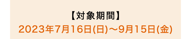 【対象期間】2023年7月16日(日)~9月15日(金)