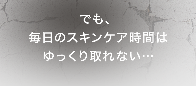 でも、毎日のスキンケア時間はゆっくり取れない…